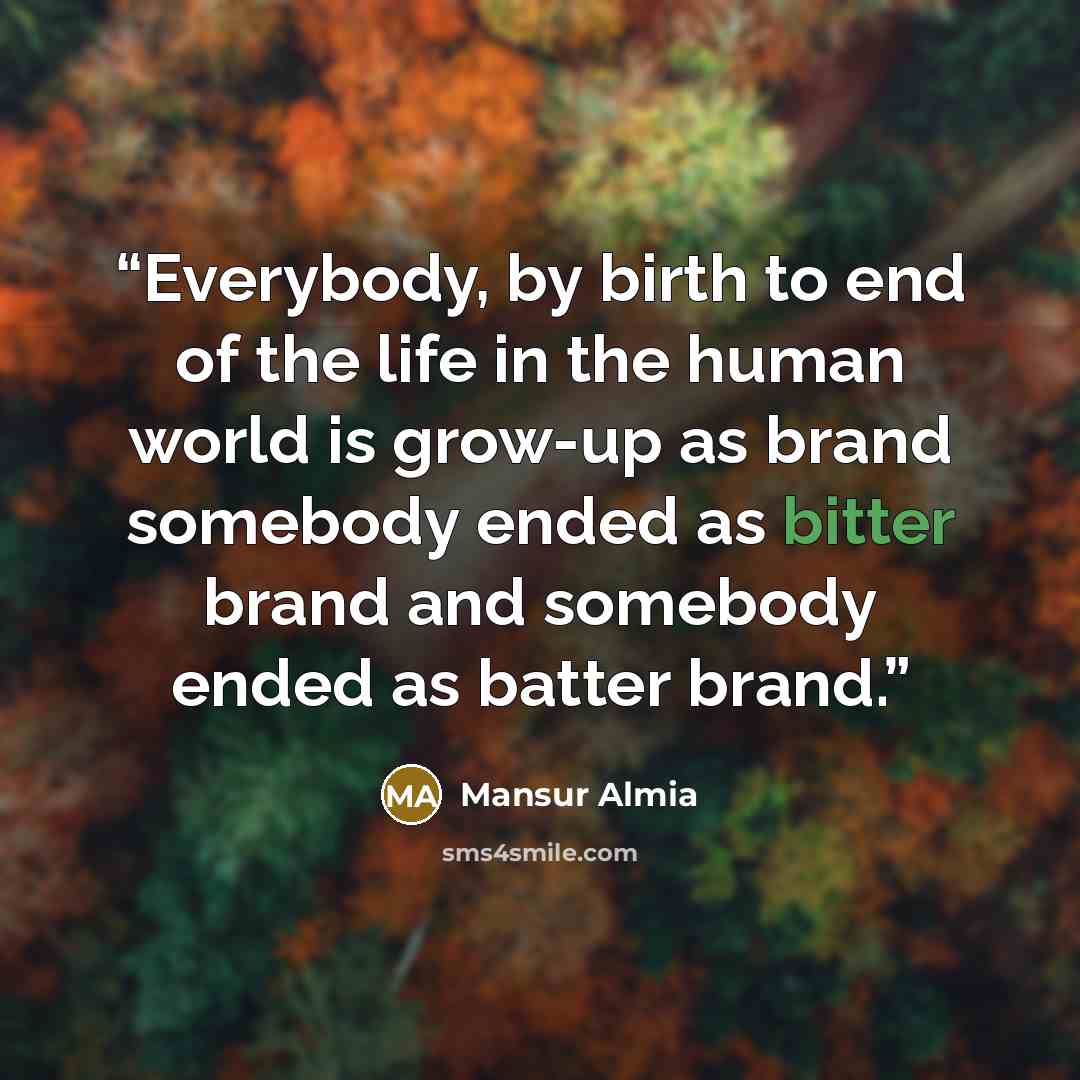 “Everybody, by birth to end of the life in the human world is grow-up as brand somebody ended as bitter brand and somebody ended as batter brand.” quote by Mansur Almia