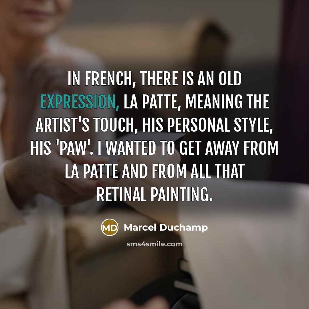 “In French, there is an old expression, la patte, meaning the artist's touch, his personal style, his 'paw'. I wanted to get away from la patte and from all that retinal painting.” quote by Marcel Duchamp