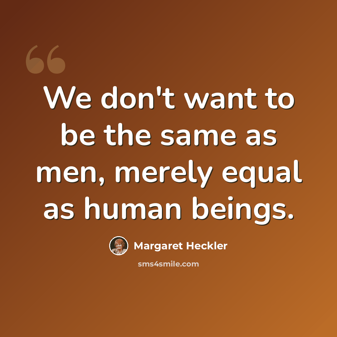 “We don't want to be the same as men, merely equal as human beings.” quote by Margaret Heckler