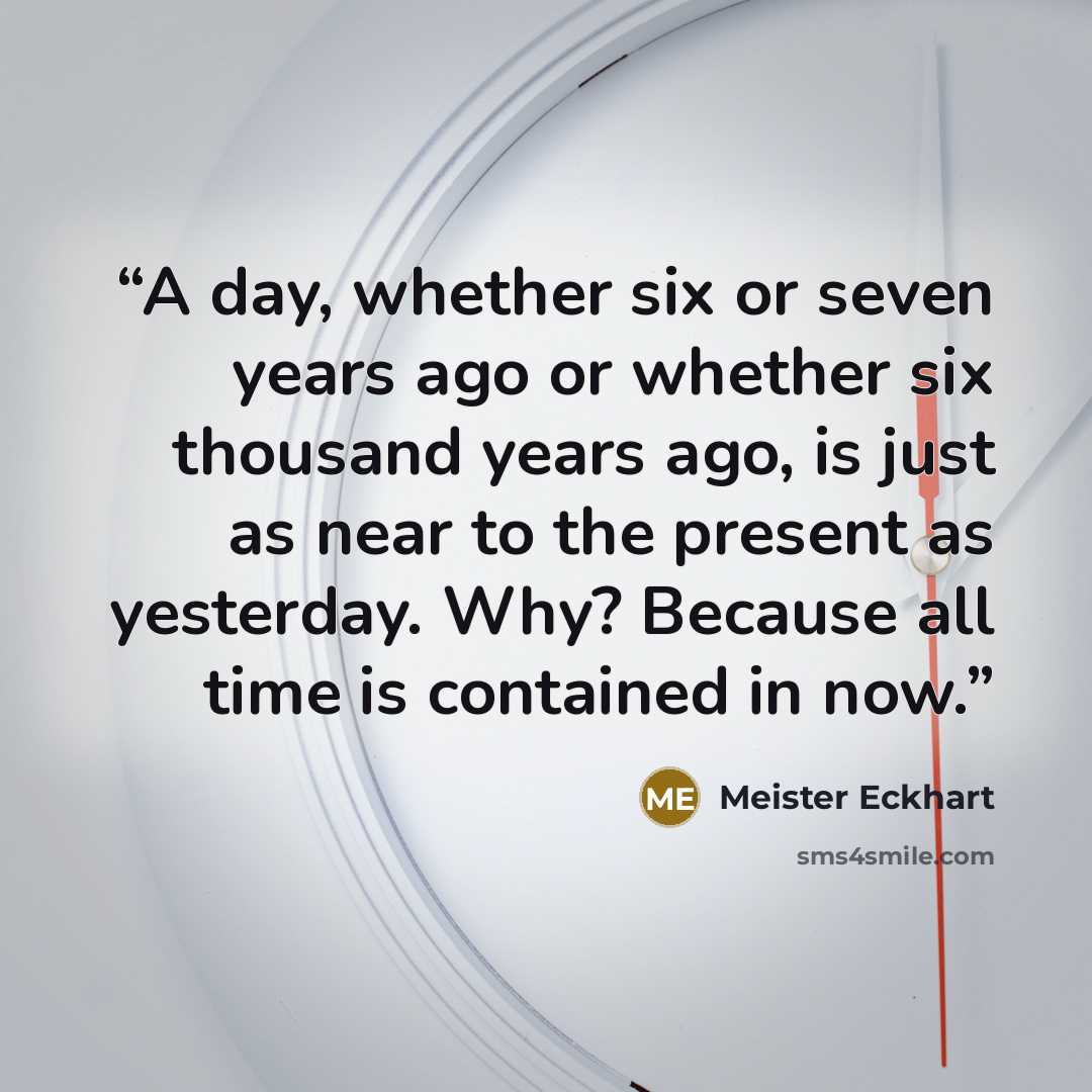“A day, whether six or seven years ago or whether six thousand years ago, is just as near to the present as yesterday. Why? Because all time is contained in now.” quote by Meister Eckhart
