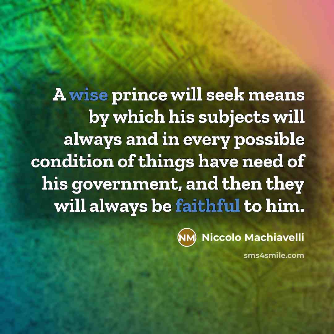 “A wise prince will seek means by which his subjects will always and in every possible condition of things have need of his government, and then they will always be faithful to him.” quote by Niccolo Machiavelli