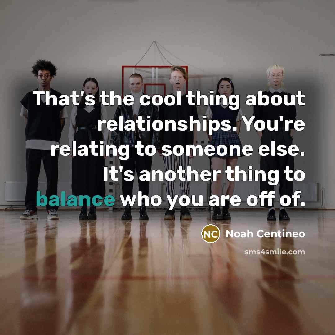 “That's the cool thing about relationships. You're relating to someone else. It's another thing to balance who you are off of.” quote by Noah Centineo