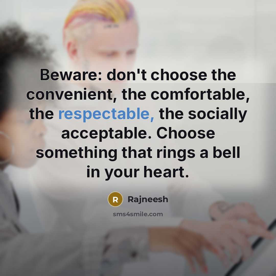 “Beware: don't choose the convenient, the comfortable, the respectable, the socially acceptable. Choose something that rings a bell in your heart.” quote by Rajneesh