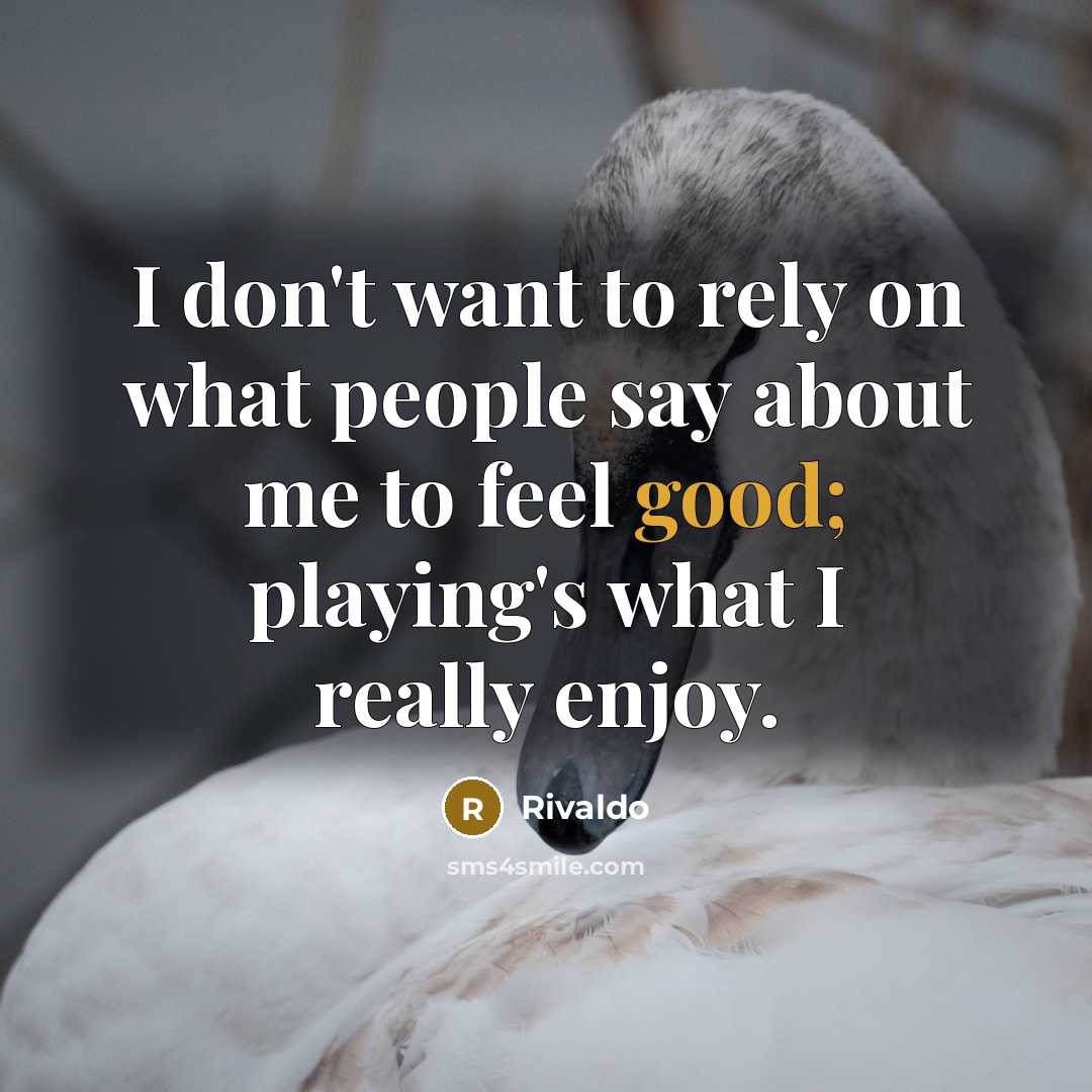 “I don't want to rely on what people say about me to feel good; playing's what I really enjoy.” quote by Rivaldo