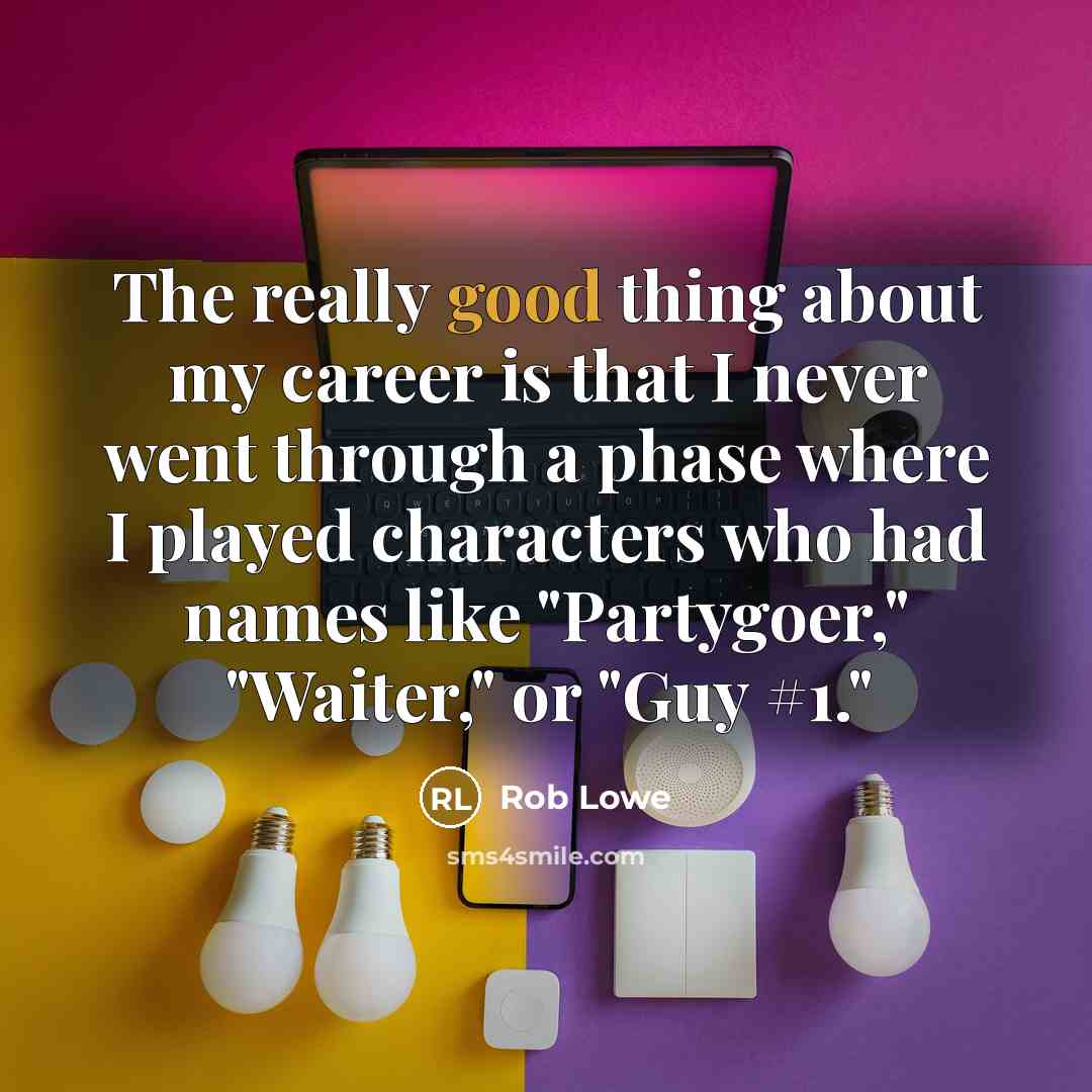 “The really good thing about my career is that I never went through a phase where I played characters who had names like "Partygoer," "Waiter," or "Guy #1."” quote by Rob Lowe