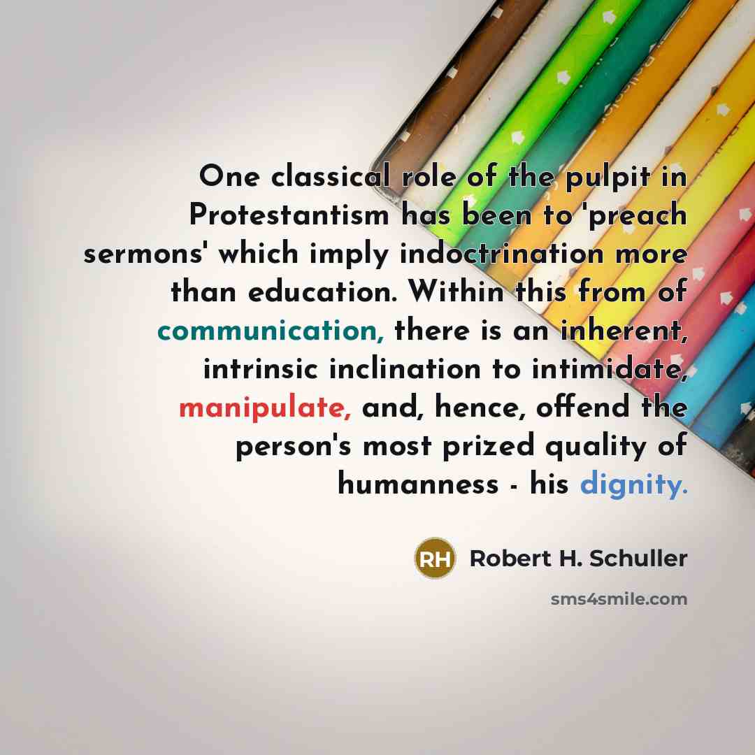 “One classical role of the pulpit in Protestantism has been to 'preach sermons' which imply indoctrination more than education. Within this from of communication, there is an inherent, intrinsic inclination to intimidate, manipulate, and, hence, offend the person's most prized quality of humanness…” quote by Robert H. Schuller