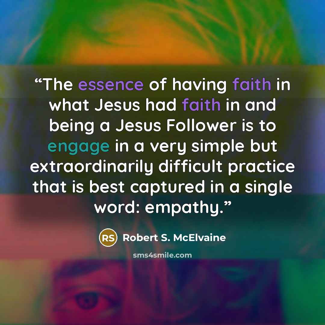 “The essence of having faith in what Jesus had faith in and being a Jesus Follower is to engage in a very simple but extraordinarily difficult practice that is best captured in a single word: empathy.” quote by Robert S. McElvaine