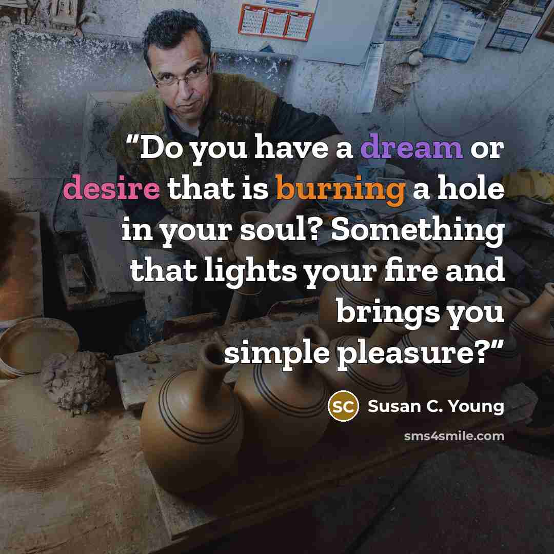 “Do you have a dream or desire that is burning a hole in your soul? Something that lights your fire and brings you simple pleasure?” quote by Susan C. Young