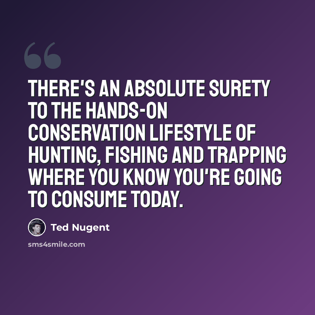 “There's an absolute surety to the hands-on conservation lifestyle of hunting, fishing and trapping where you know you're going to consume today.” quote by Ted Nugent