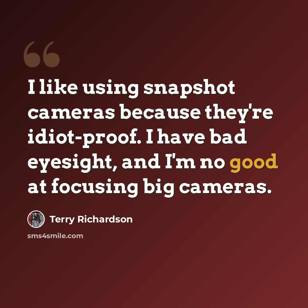 “I like using snapshot cameras because they're idiot-proof. I have bad eyesight, and I'm no good at focusing big cameras.” quote by Terry Richardson