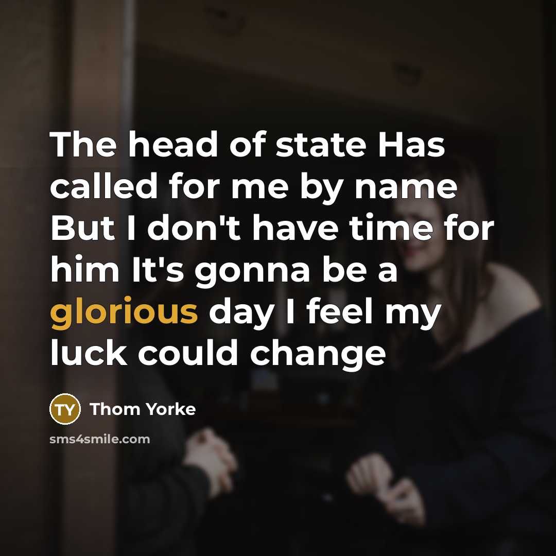 “The head of state Has called for me by name But I don't have time for him It's gonna be a glorious day I feel my luck could change” quote by Thom Yorke