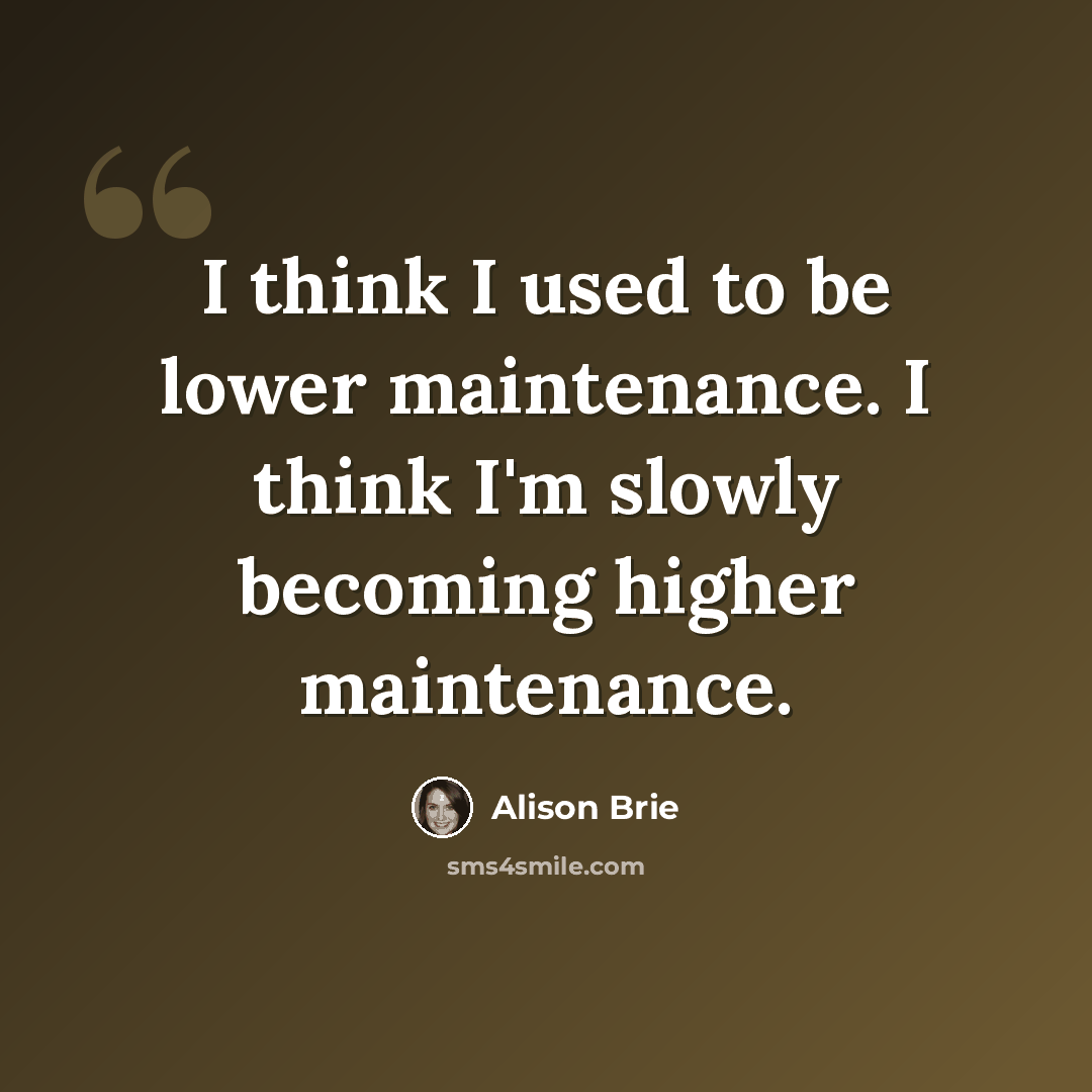 “I think I used to be lower maintenance. I think I'm slowly becoming higher maintenance.” quote by Alison Brie