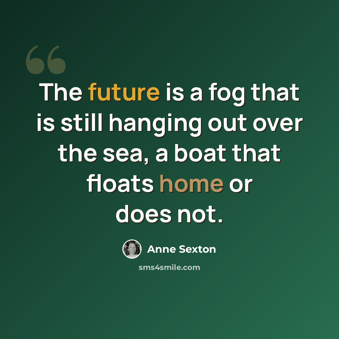 “The future is a fog that is still hanging out over the sea, a boat that floats home or does not.” quote by Anne Sexton