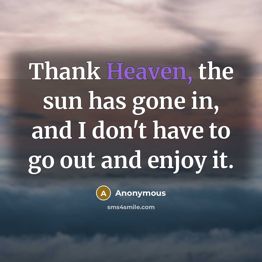 “Thank Heaven, the sun has gone in, and I don't have to go out and enjoy it.” quote by Anonymous