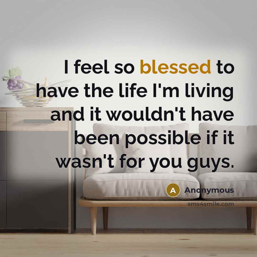 “I feel so blessed to have the life I'm living and it wouldn't have been possible if it wasn't for you guys.” quote by Anonymous