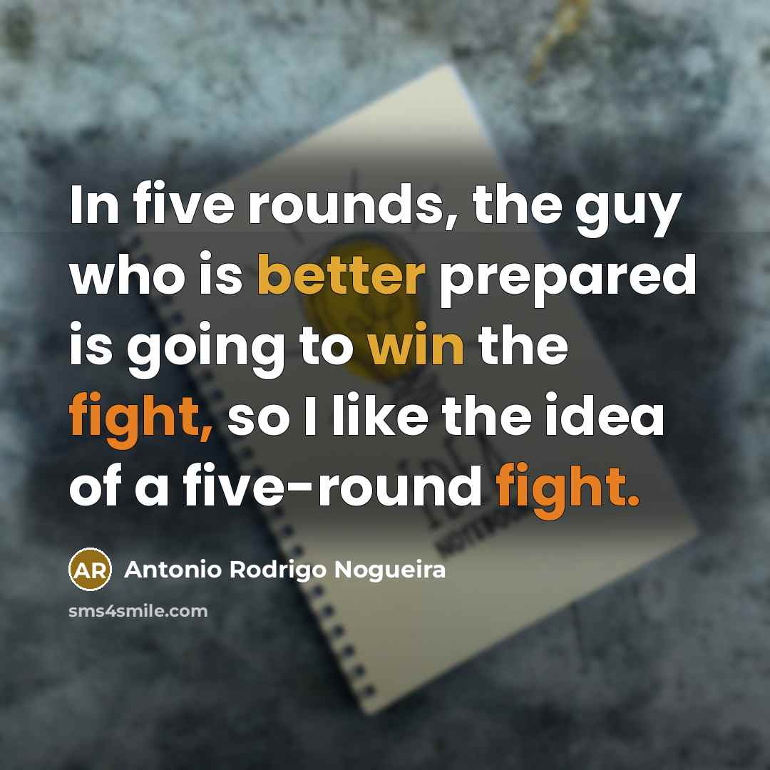“In five rounds, the guy who is better prepared is going to win the fight, so I like the idea of a five-round fight.” quote by Antonio Rodrigo Nogueira