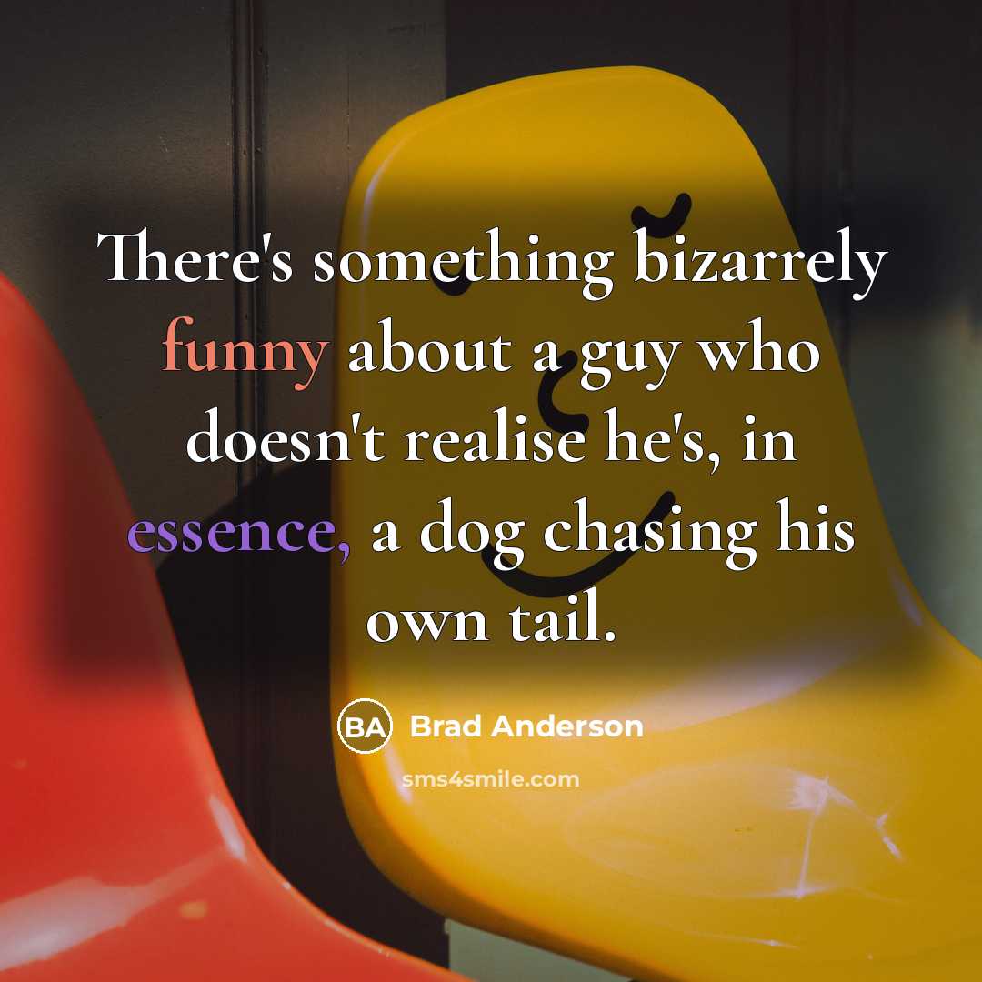 “There's something bizarrely funny about a guy who doesn't realise he's, in essence, a dog chasing his own tail.” quote by Brad Anderson