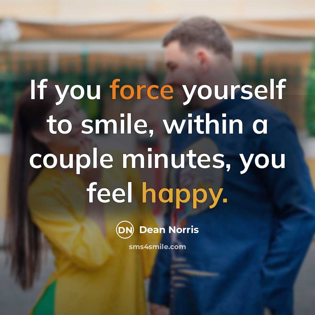 “If you force yourself to smile, within a couple minutes, you feel happy.” quote by Dean Norris