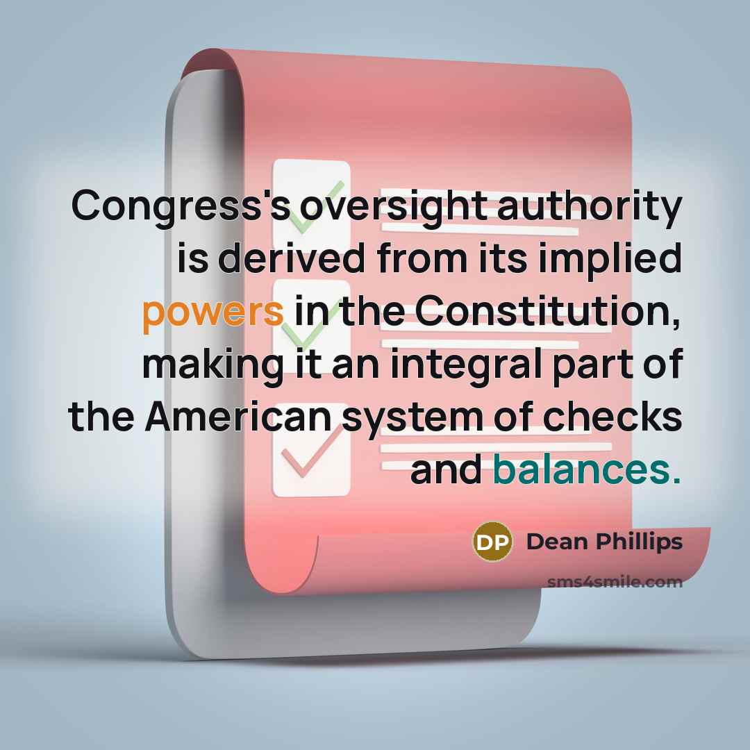 “Congress's oversight authority is derived from its implied powers in the Constitution, making it an integral part of the American system of checks and balances.” quote by Dean Phillips