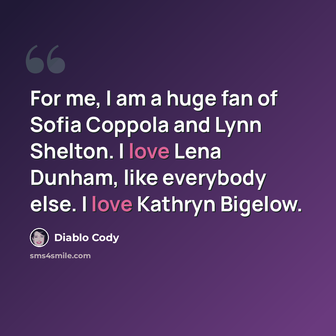 “For me, I am a huge fan of Sofia Coppola and Lynn Shelton. I love Lena Dunham, like everybody else. I love Kathryn Bigelow.” quote by Diablo Cody