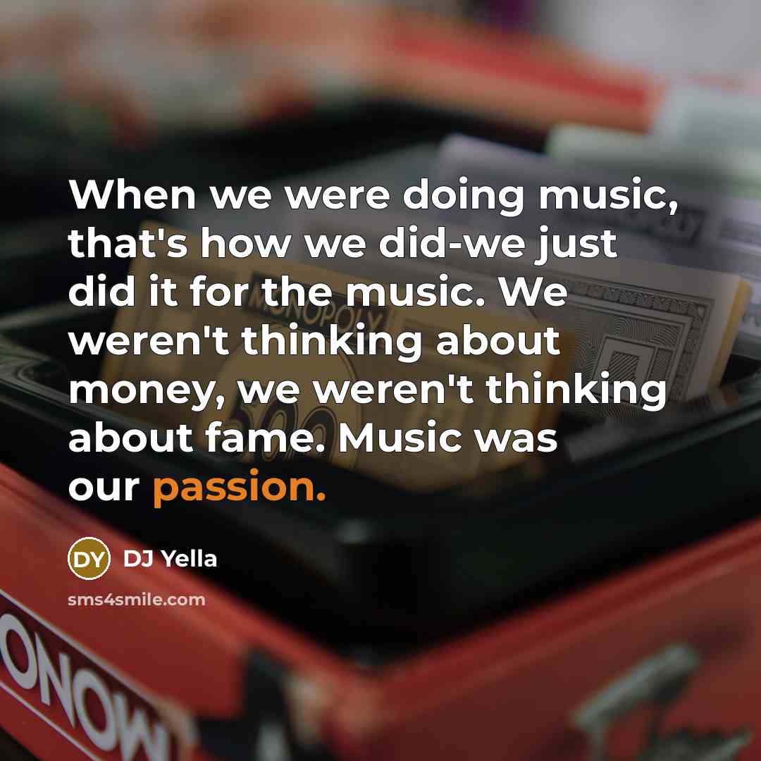 “When we were doing music, that's how we did-we just did it for the music. We weren't thinking about money, we weren't thinking about fame. Music was our passion.” quote by DJ Yella