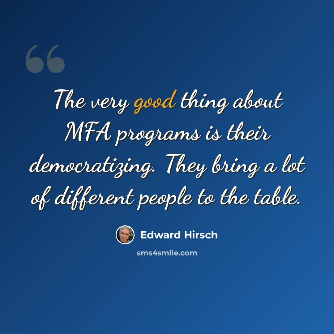 “The very good thing about MFA programs is their democratizing. They bring a lot of different people to the table.” quote by Edward Hirsch