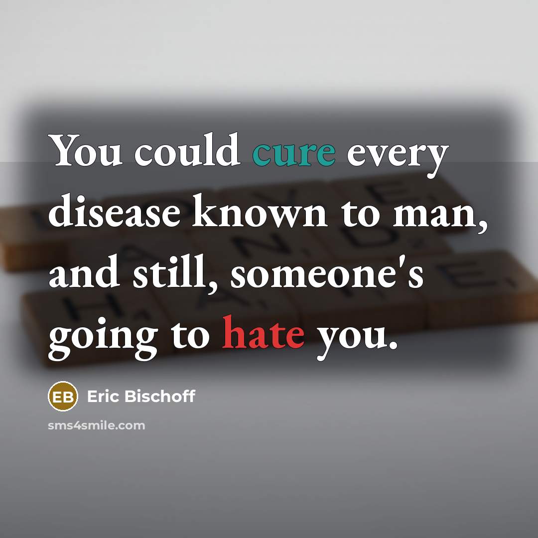 “You could cure every disease known to man, and still, someone's going to hate you.” quote by Eric Bischoff