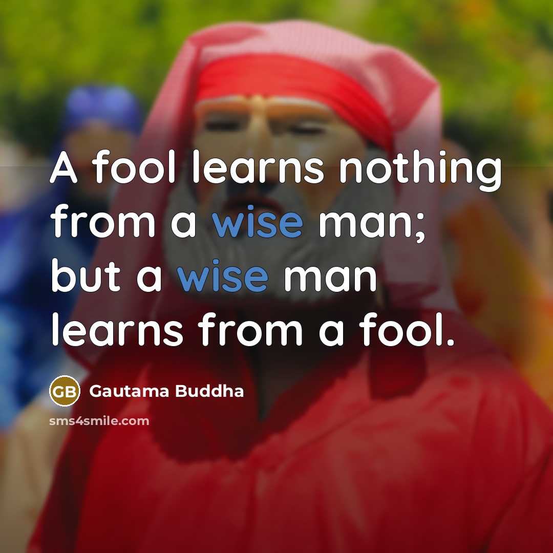 “A fool learns nothing from a wise man; but a wise man learns from a fool.” quote by Gautama Buddha