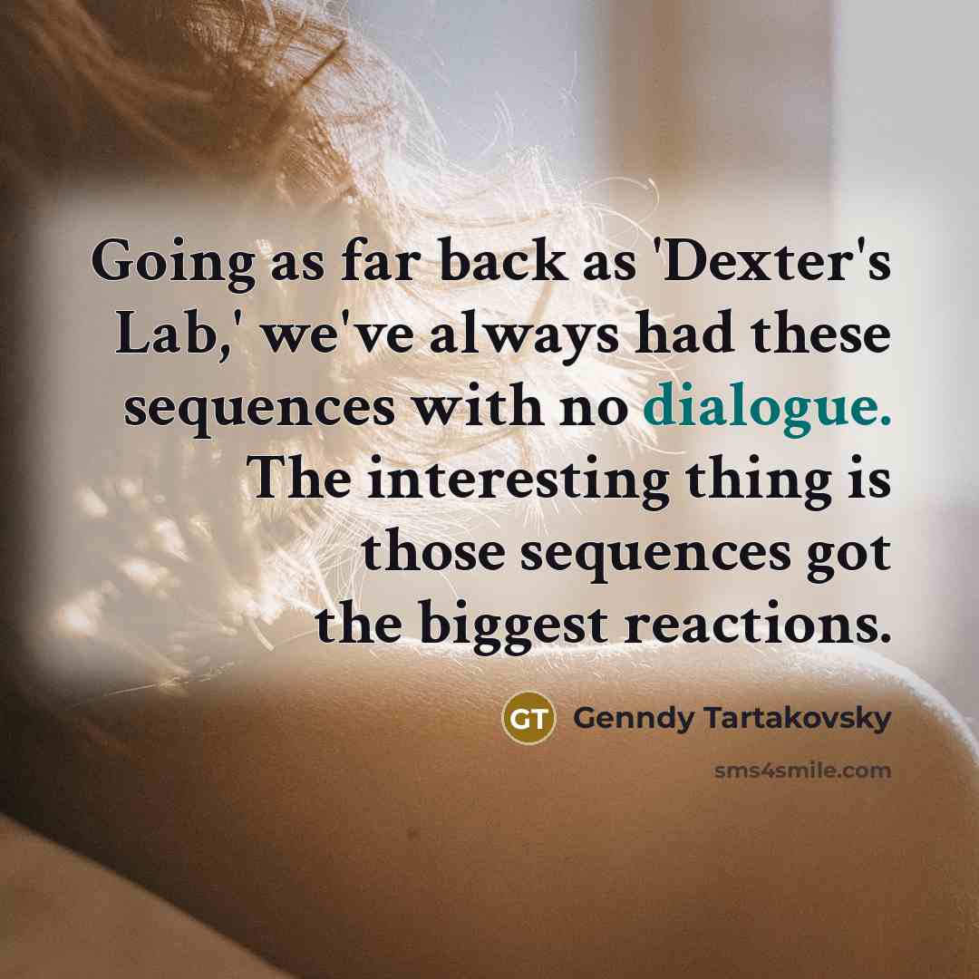 “Going as far back as 'Dexter's Lab,' we've always had these sequences with no dialogue. The interesting thing is those sequences got the biggest reactions.” quote by Genndy Tartakovsky