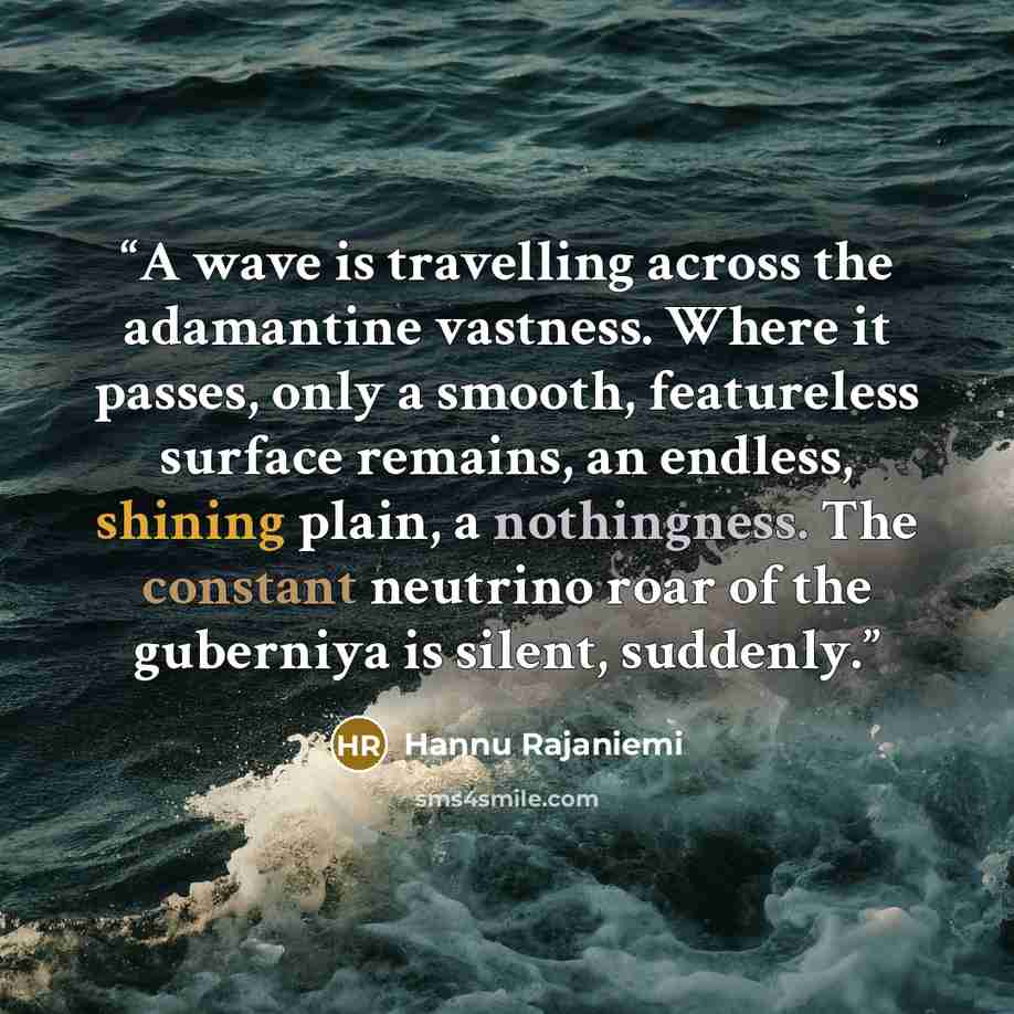 “A wave is travelling across the adamantine vastness. Where it passes, only a smooth, featureless surface remains, an endless, shining plain, a nothingness. The constant neutrino roar of the guberniya is silent, suddenly.” quote by Hannu Rajaniemi