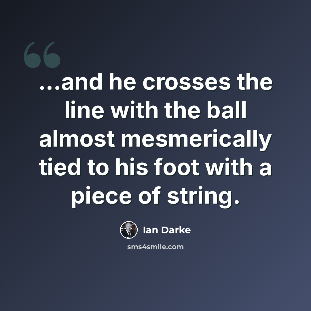“...and he crosses the line with the ball almost mesmerically tied to his foot with a piece of string.” quote by Ian Darke