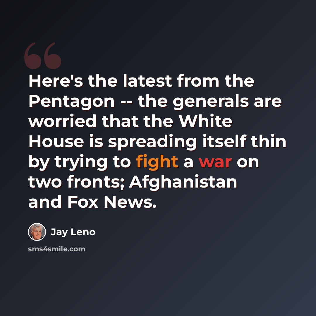 “Here's the latest from the Pentagon -- the generals are worried that the White House is spreading itself thin by trying to fight a war on two fronts; Afghanistan and Fox News.” quote by Jay Leno
