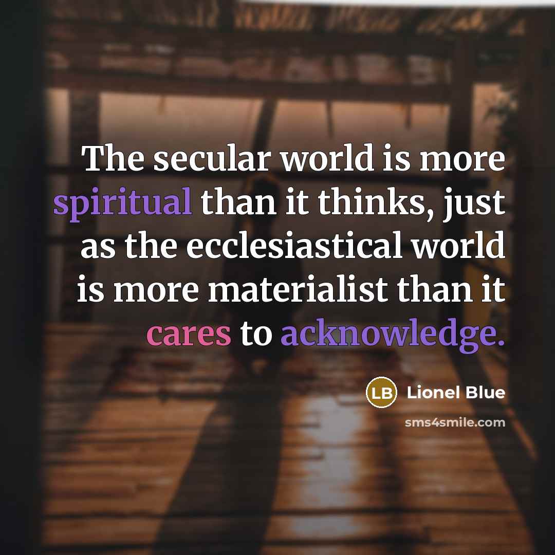 “The secular world is more spiritual than it thinks, just as the ecclesiastical world is more materialist than it cares to acknowledge.” quote by Lionel Blue