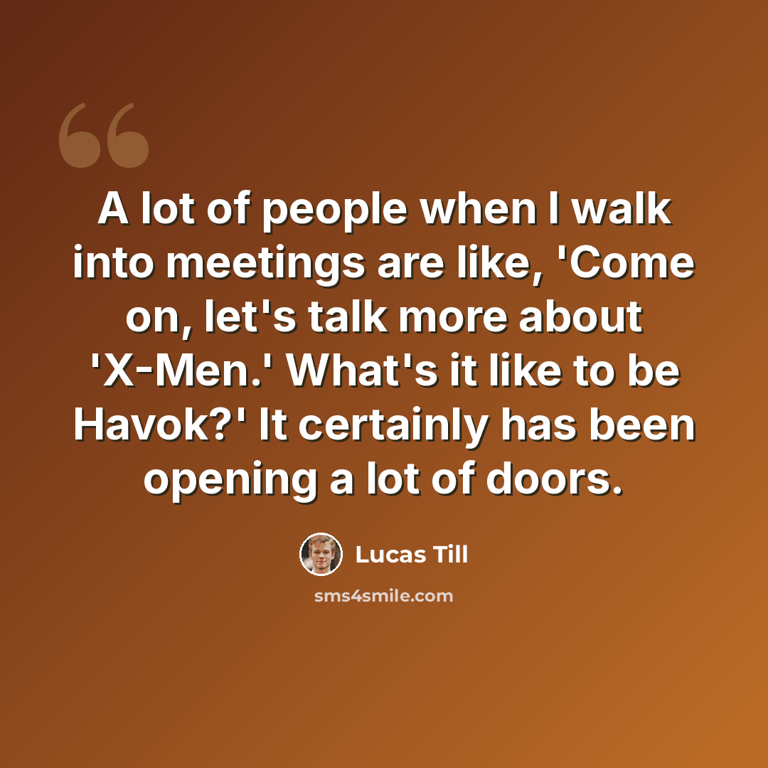 “A lot of people when I walk into meetings are like, 'Come on, let's talk more about 'X-Men.' What's it like to be Havok?' It certainly has been opening a lot of doors.” quote by Lucas Till