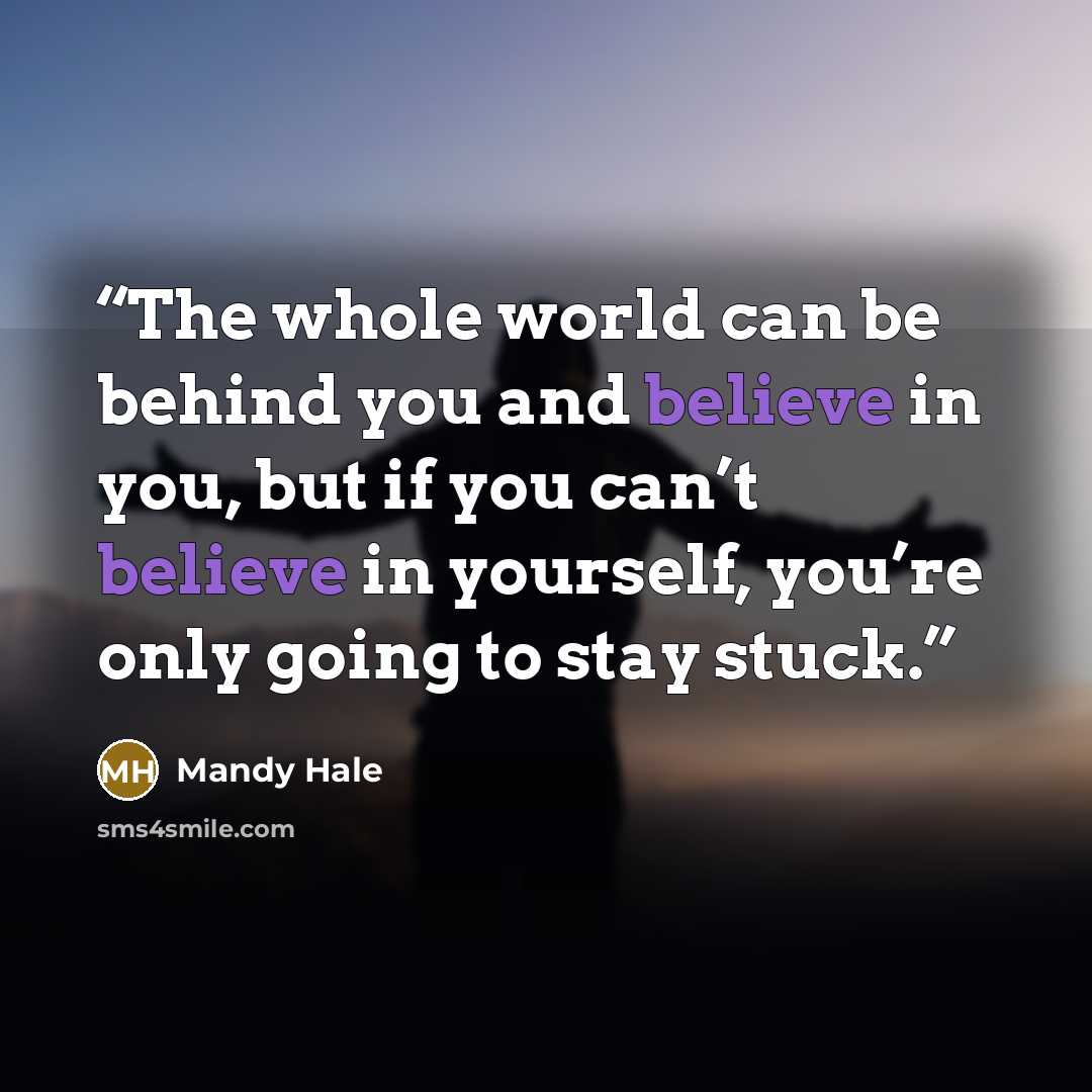 “The whole world can be behind you and believe in you, but if you can’t believe in yourself, you’re only going to stay stuck.” quote by Mandy Hale