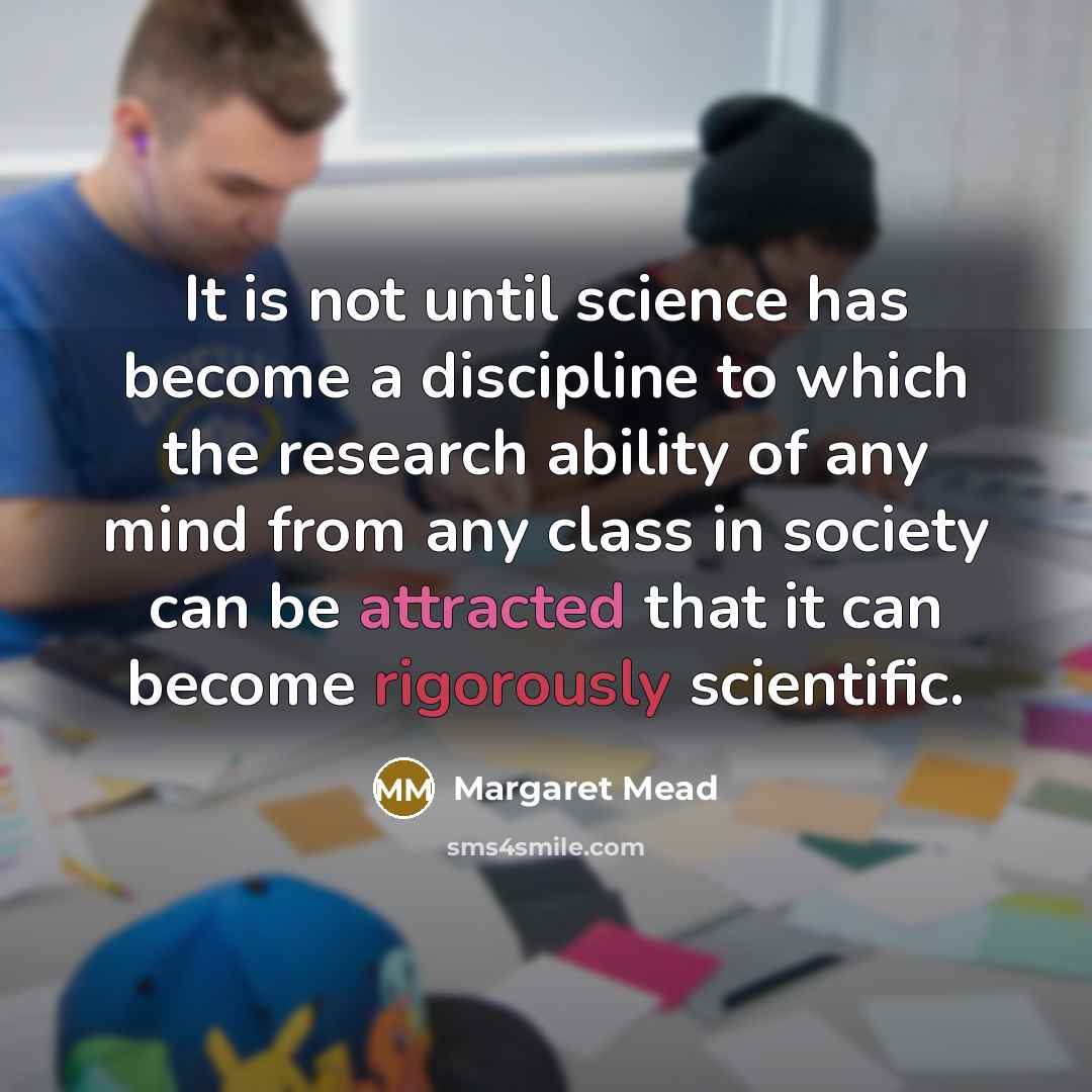 “It is not until science has become a discipline to which the research ability of any mind from any class in society can be attracted that it can become rigorously scientific.” quote by Margaret Mead