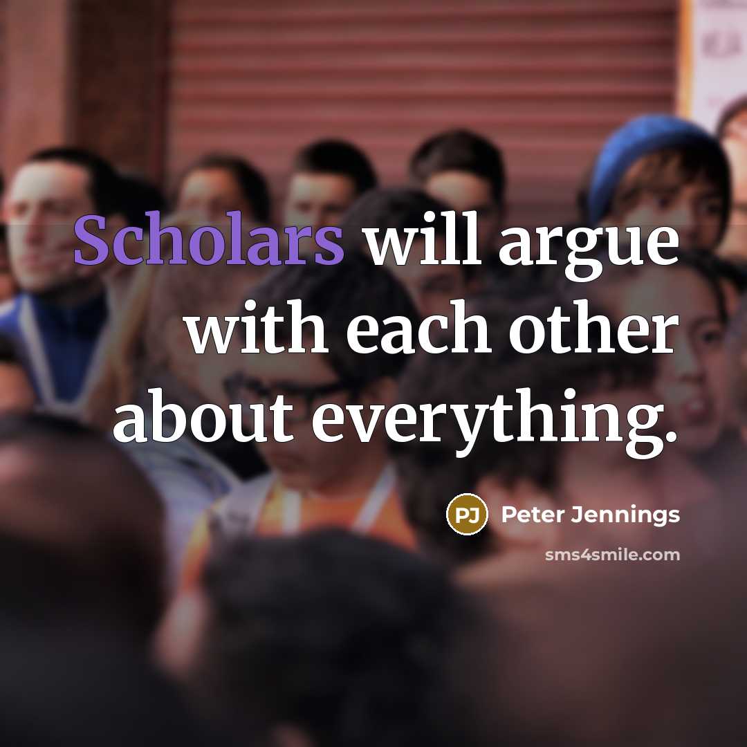 “Scholars will argue with each other about everything.” quote by Peter Jennings