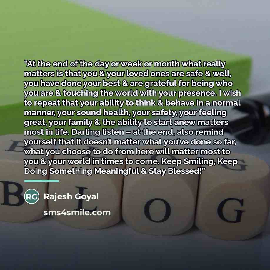 “At the end of the day or week or month what really matters is that you & your loved ones are safe & well, you have done your best & are grateful for being who you are & touching the world with your presence. I wish to repeat that your ability to think & behave in a normal manner, your sound…” quote by Rajesh Goyal