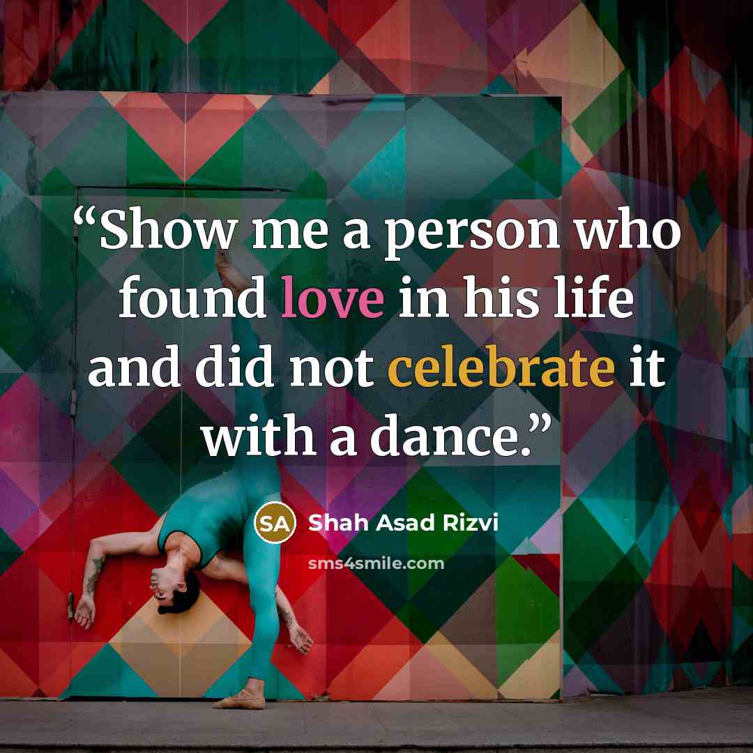 “Show me a person who found love in his life and did not celebrate it with a dance.” quote by Shah Asad Rizvi