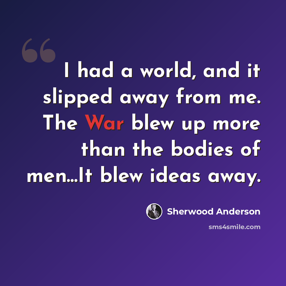“I had a world, and it slipped away from me. The War blew up more than the bodies of men…It blew ideas away.” quote by Sherwood Anderson