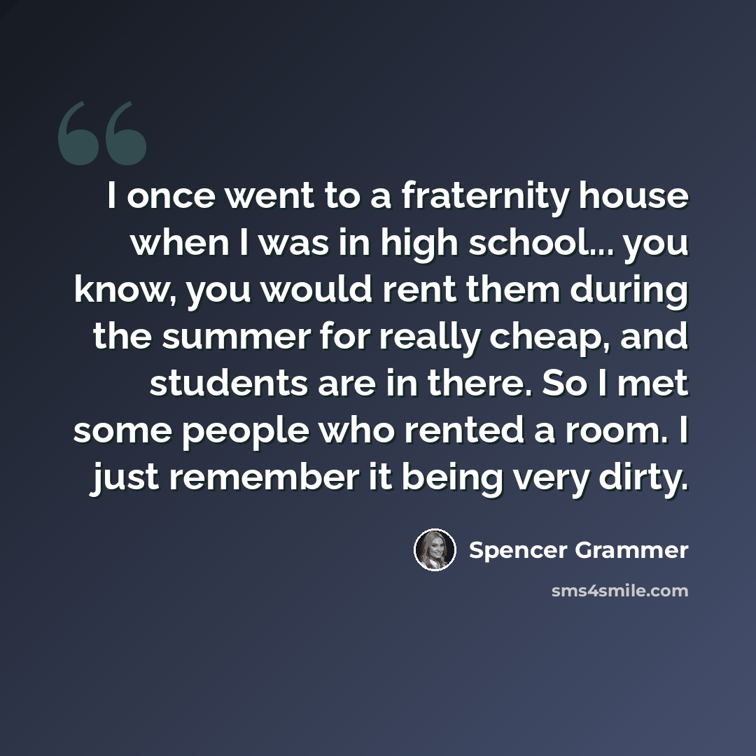 “I once went to a fraternity house when I was in high school... you know, you would rent them during the summer for really cheap, and students are in there. So I met some people who rented a room. I just remember it being very dirty.” quote by Spencer Grammer