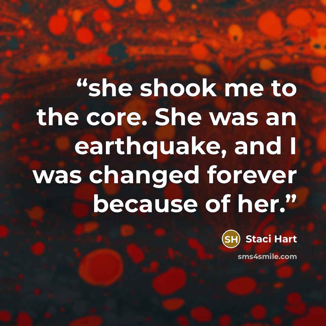 “she shook me to the core. She was an earthquake, and I was changed forever because of her.” quote by Staci Hart