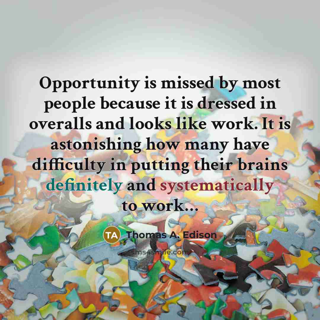“Opportunity is missed by most people because it is dressed in overalls and looks like work. It is astonishing how many have difficulty in putting their brains definitely and systematically to work…” quote by Thomas A. Edison