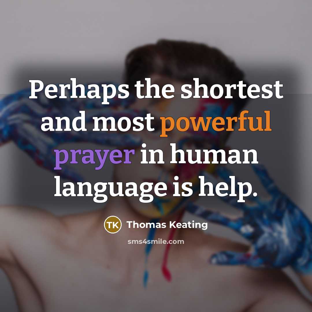 “Perhaps the shortest and most powerful prayer in human language is help.” quote by Thomas Keating