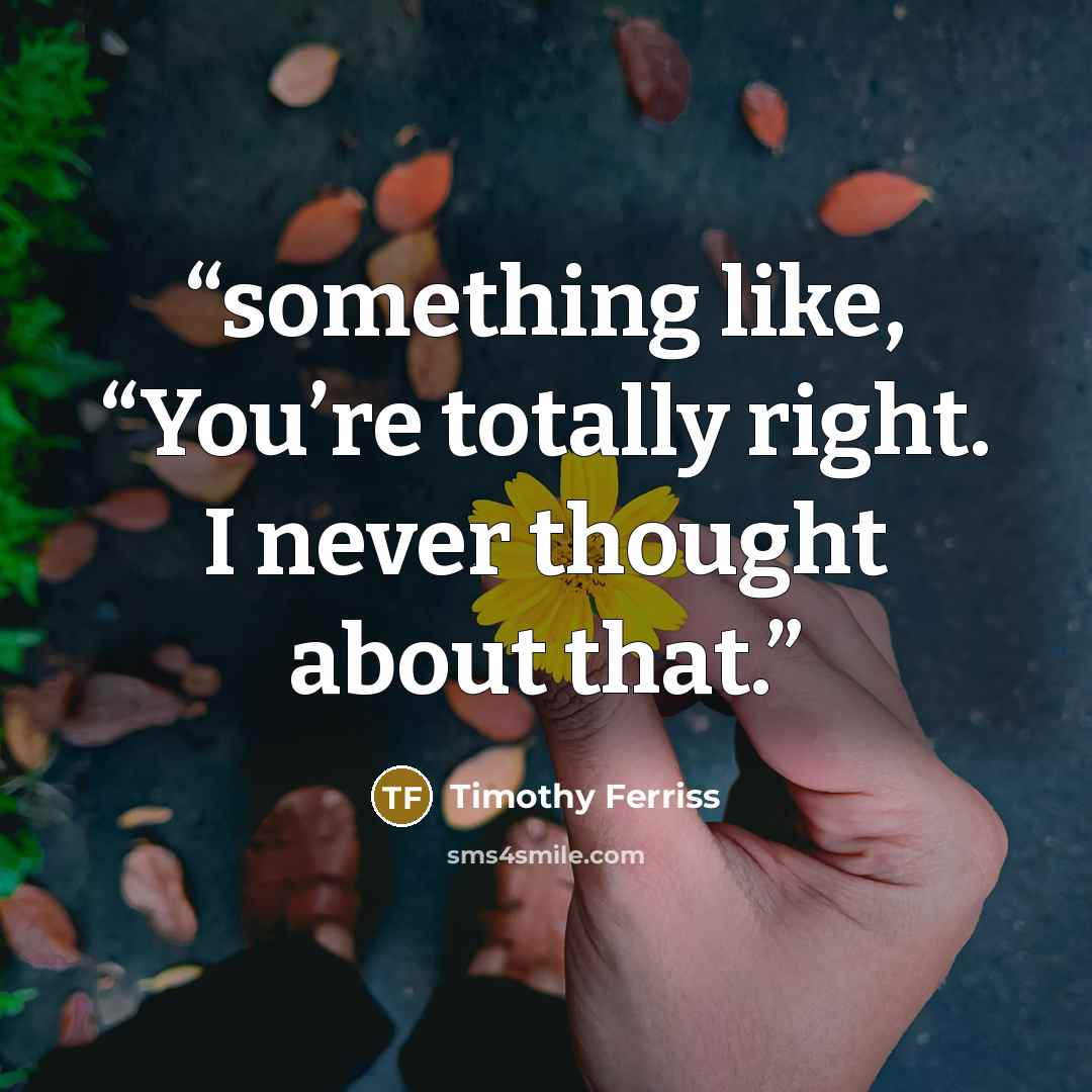 “something like, “You’re totally right. I never thought about that.” quote by Timothy Ferriss