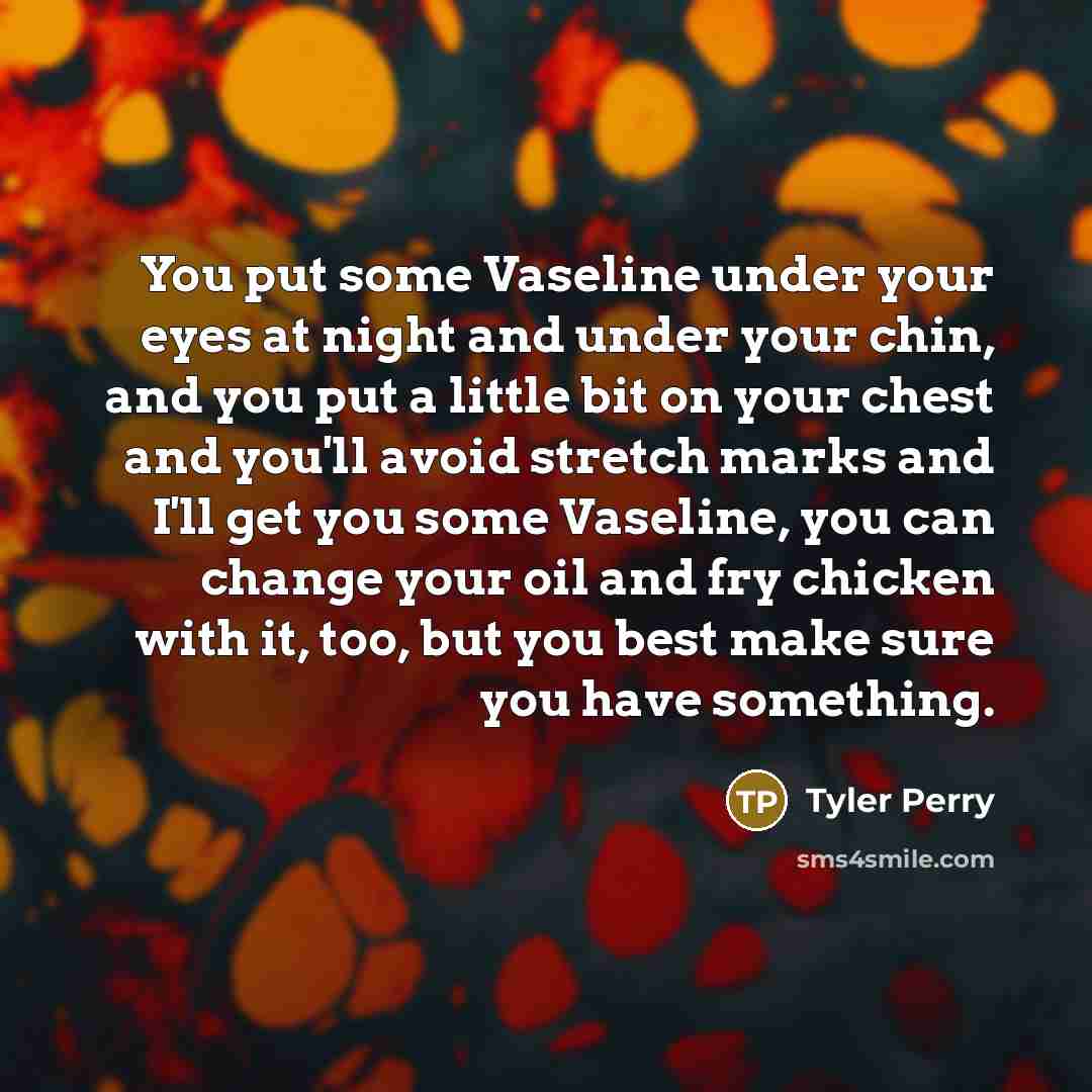 “You put some Vaseline under your eyes at night and under your chin, and you put a little bit on your chest and you'll avoid stretch marks and I'll get you some Vaseline, you can change your oil and fry chicken with it, too, but you best make sure you have something.” quote by Tyler Perry