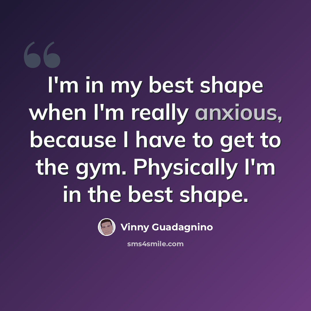 “I'm in my best shape when I'm really anxious, because I have to get to the gym. Physically I'm in the best shape.” quote by Vinny Guadagnino