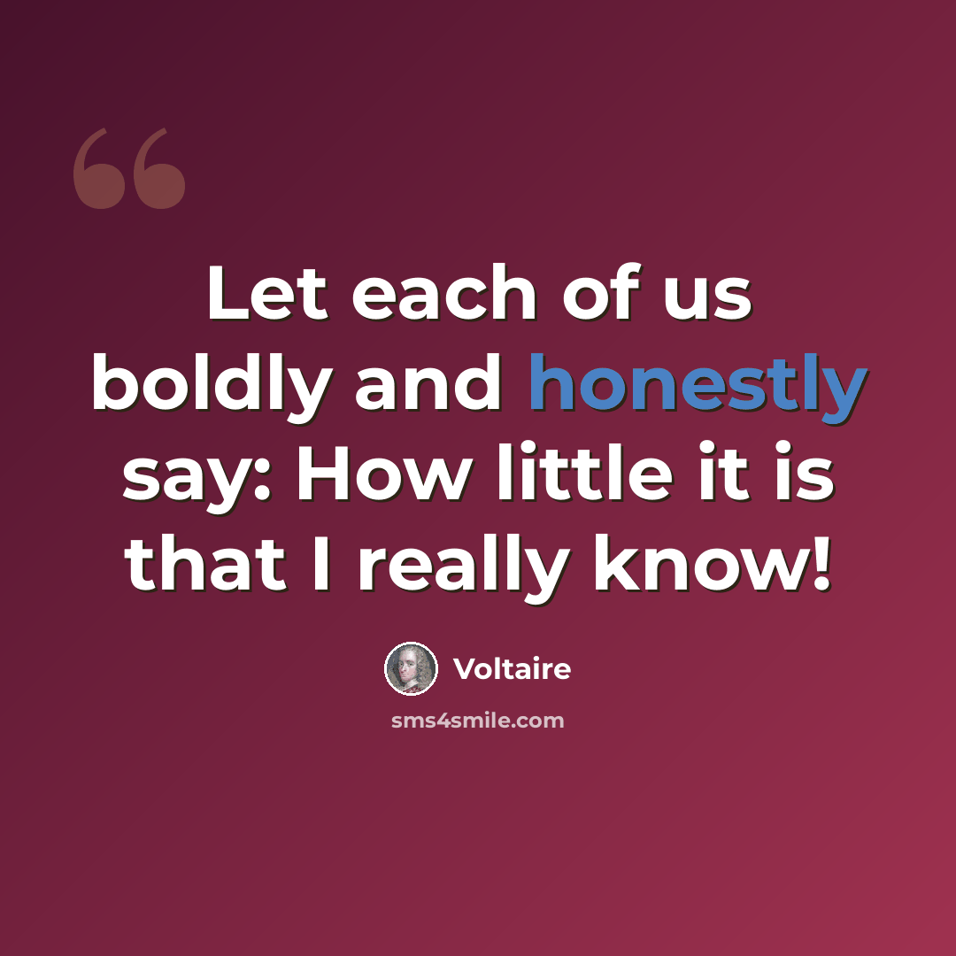 “Let each of us boldly and honestly say: How little it is that I really know!” quote by Voltaire