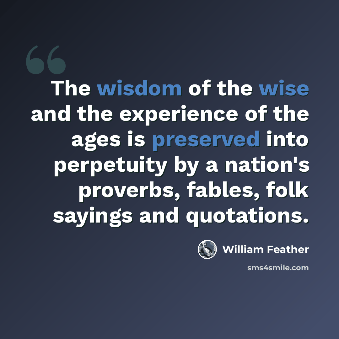 “The wisdom of the wise and the experience of the ages is preserved into perpetuity by a nation's proverbs, fables, folk sayings and quotations.” quote by William Feather