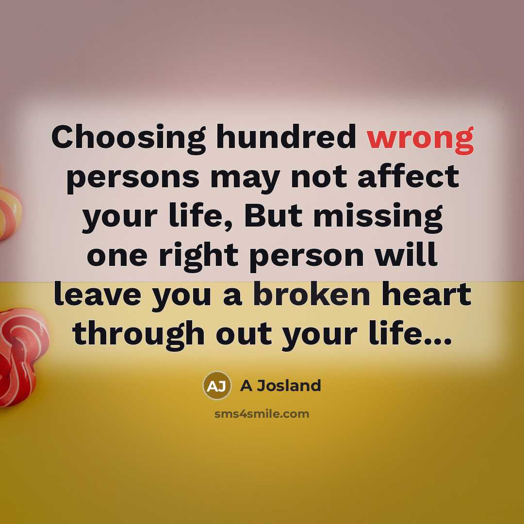 “Choosing hundred wrong persons may not affect your life, But missing one right person will leave you a broken heart through out your life...” quote by A Josland